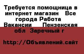 Требуется помощница в интернет-магазин - Все города Работа » Вакансии   . Пензенская обл.,Заречный г.